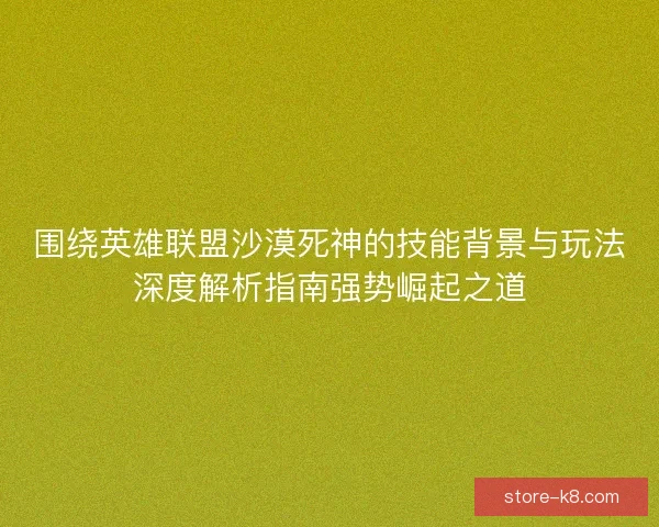 围绕英雄联盟沙漠死神的技能背景与玩法深度解析指南强势崛起之道