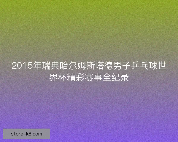 2015年瑞典哈尔姆斯塔德男子乒乓球世界杯精彩赛事全纪录
